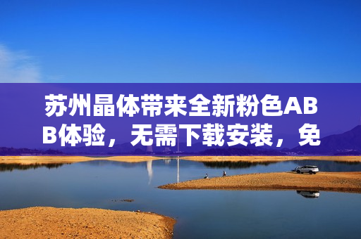 苏州晶体带来全新粉色ABB体验，无需下载安装，免费畅享
