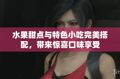 水果甜点与特色小吃完美搭配，带来惊喜口味享受
