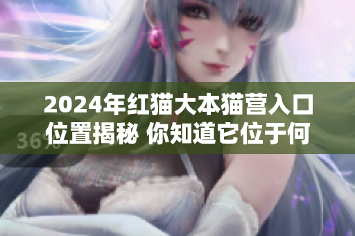 2024年红猫大本猫营入口位置揭秘 你知道它位于何处吗？