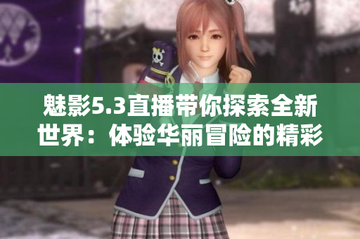 魅影5.3直播带你探索全新世界：体验华丽冒险的精彩时刻