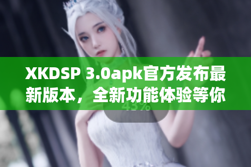 XKDSP 3.0apk官方发布最新版本，全新功能体验等你来尝试