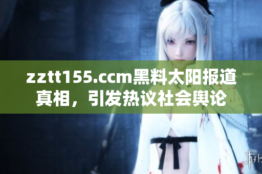 zztt155.ccm黑料太阳报道真相，引发热议社会舆论