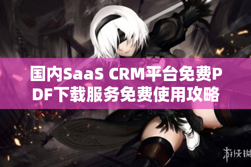 国内SaaS CRM平台免费PDF下载服务免费使用攻略