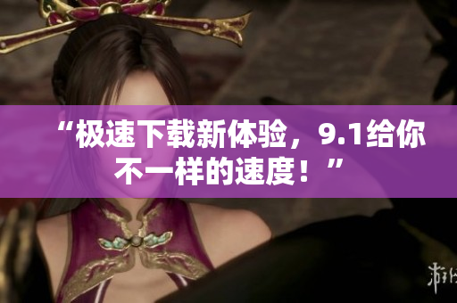 “极速下载新体验，9.1给你不一样的速度！”