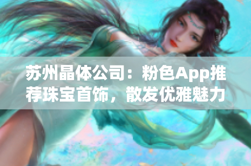 苏州晶体公司：粉色App推荐珠宝首饰，散发优雅魅力