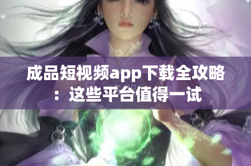 成品短视频app下载全攻略：这些平台值得一试