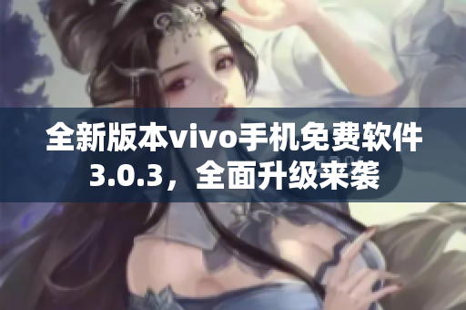 全新版本vivo手机免费软件3.0.3，全面升级来袭