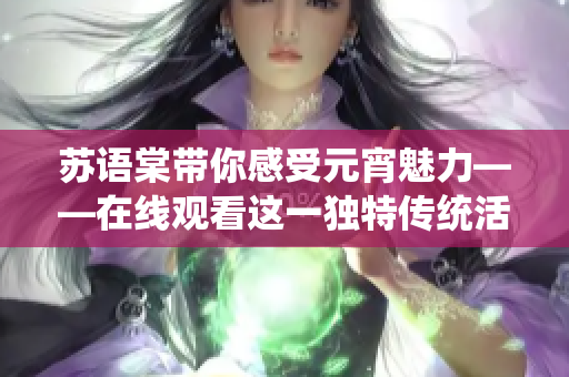 苏语棠带你感受元宵魅力——在线观看这一独特传统活动