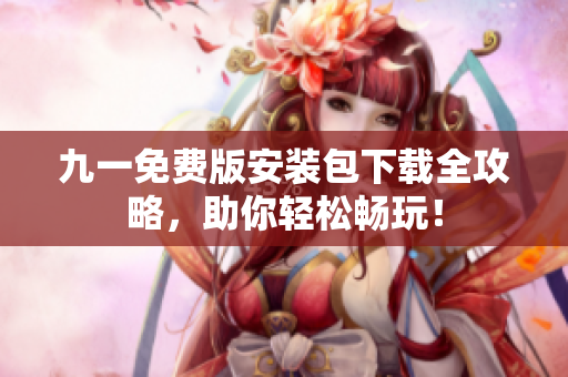 九一免费版安装包下载全攻略，助你轻松畅玩！
