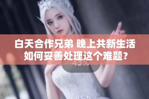 白天合作兄弟 晚上共新生活 如何妥善处理这个难题？