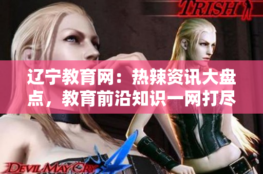 辽宁教育网：热辣资讯大盘点，教育前沿知识一网打尽