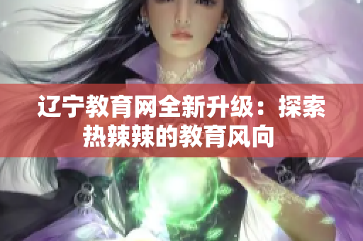 辽宁教育网全新升级：探索热辣辣的教育风向 
