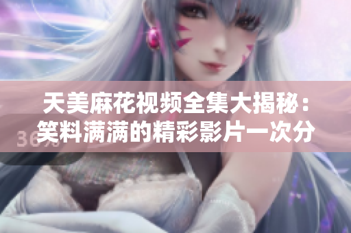 天美麻花视频全集大揭秘：笑料满满的精彩影片一次分享