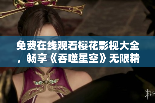免费在线观看樱花影视大全，畅享《吞噬星空》无限精彩