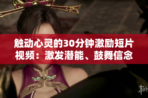 触动心灵的30分钟激励短片视频：激发潜能、鼓舞信念、启迪思维