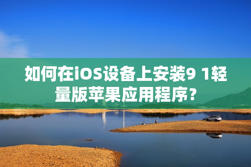 如何在iOS设备上安装9 1轻量版苹果应用程序？