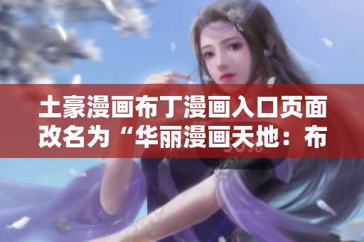 土豪漫画布丁漫画入口页面改名为“华丽漫画天地：布丁漫画新发布”，全新视觉漫画盛宴正在等你！