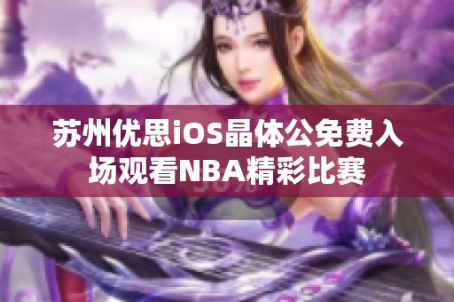苏州优思iOS晶体公免费入场观看NBA精彩比赛