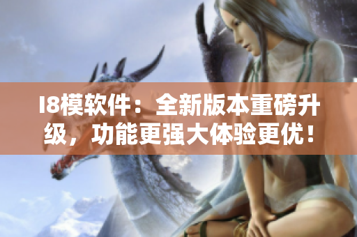 I8模软件：全新版本重磅升级，功能更强大体验更优！