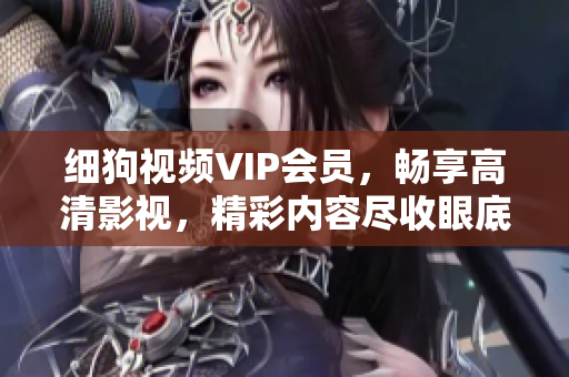 细狗视频VIP会员，畅享高清影视，精彩内容尽收眼底