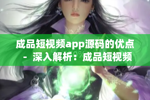 成品短视频app源码的优点  -  深入解析：成品短视频app源码的独特优势与魅力