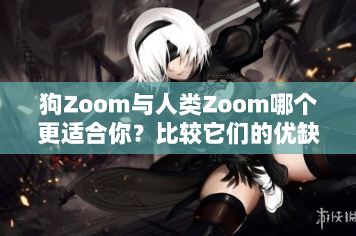 狗Zoom与人类Zoom哪个更适合你？比较它们的优缺点