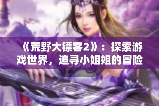 《荒野大镖客2》：探索游戏世界，追寻小姐姐的冒险之旅