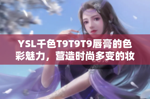 YSL千色T9T9T9唇膏的色彩魅力，营造时尚多变的妆容效果