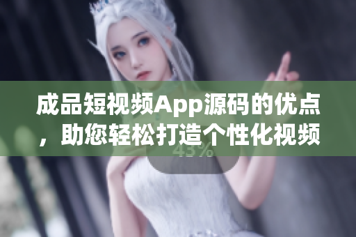 成品短视频App源码的优点，助您轻松打造个性化视频应用