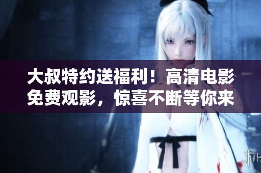 大叔特约送福利！高清电影免费观影，惊喜不断等你来戳~