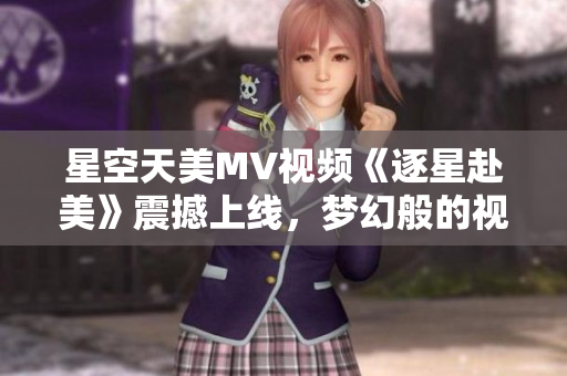 星空天美MV视频《逐星赴美》震撼上线，梦幻般的视听盛宴！