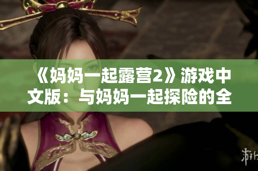 《妈妈一起露营2》游戏中文版：与妈妈一起探险的全新冒险体验
