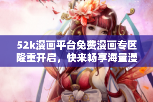 52k漫画平台免费漫画专区隆重开启，快来畅享海量漫画资源