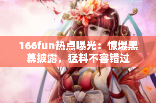 166fun热点曝光：惊爆黑幕披露，猛料不容错过