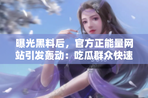 曝光黑料后，官方正能量网站引发轰动：吃瓜群众快速关注！
