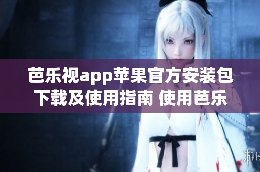 芭乐视app苹果官方安装包下载及使用指南 使用芭乐视app观看精彩节目的完整指南