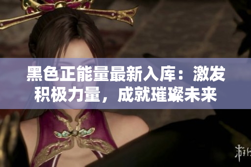 黑色正能量最新入库：激发积极力量，成就璀璨未来
