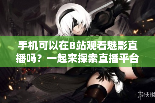手机可以在B站观看魅影直播吗？一起来探索直播平台的魅力