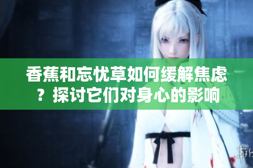 香蕉和忘忧草如何缓解焦虑？探讨它们对身心的影响