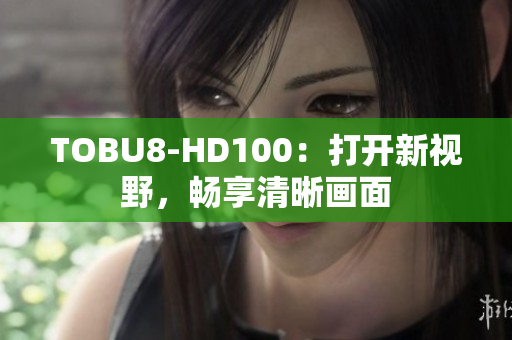TOBU8-HD100：打开新视野，畅享清晰画面