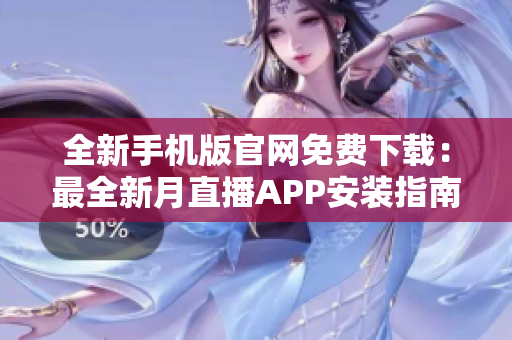 全新手机版官网免费下载：最全新月直播APP安装指南及使用攻略