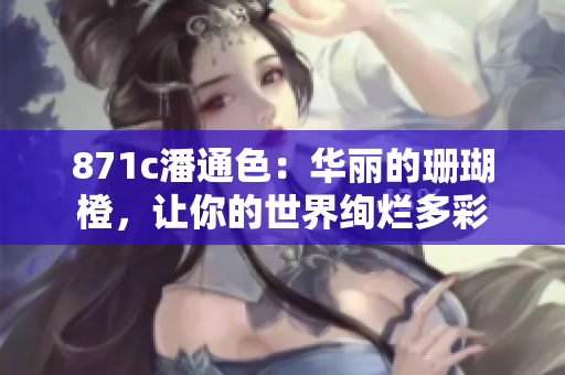 871c潘通色：华丽的珊瑚橙，让你的世界绚烂多彩