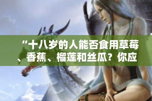“十八岁的人能否食用草莓、香蕉、榴莲和丝瓜？你应该知道的饮食健康知识”