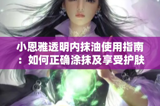 小恩雅透明内抹油使用指南：如何正确涂抹及享受护肤功效