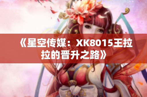 《星空传媒：XK8015王拉拉的晋升之路》