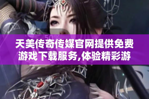 天美传奇传媒官网提供免费游戏下载服务,体验精彩游戏内容
