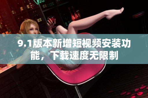 9.1版本新增短视频安装功能，下载速度无限制
