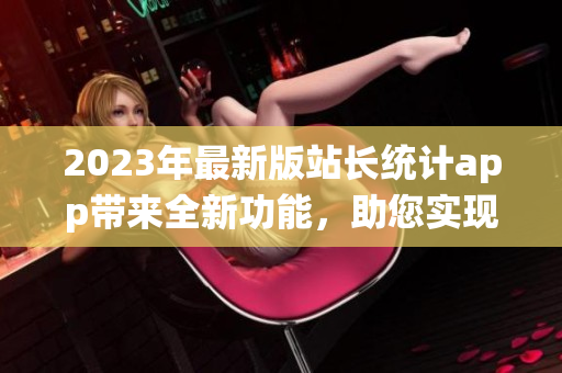 2023年最新版站长统计app带来全新功能，助您实现网站增长