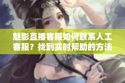 魅影直播客服如何联系人工客服？找到实时帮助的方法