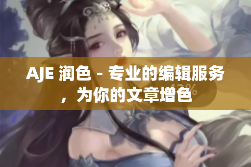 AJE 润色 - 专业的编辑服务，为你的文章增色